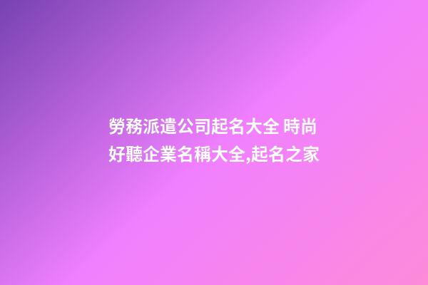 勞務派遣公司起名大全 時尚好聽企業名稱大全,起名之家-第1張-公司起名-玄機派